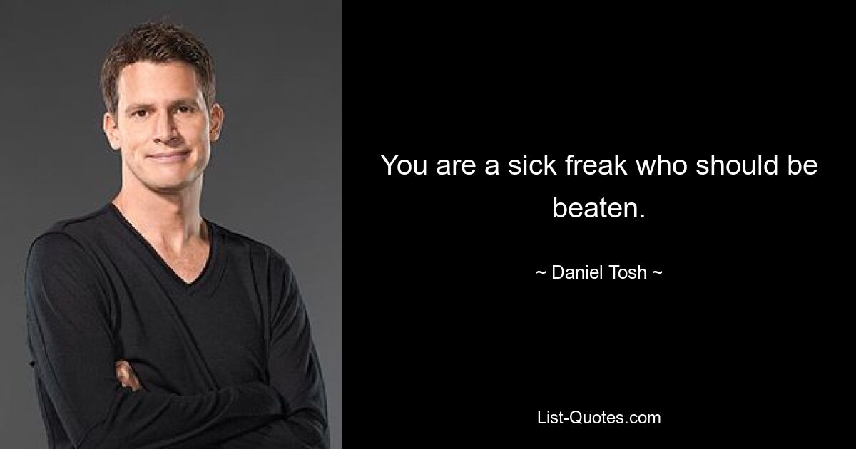 You are a sick freak who should be beaten. — © Daniel Tosh