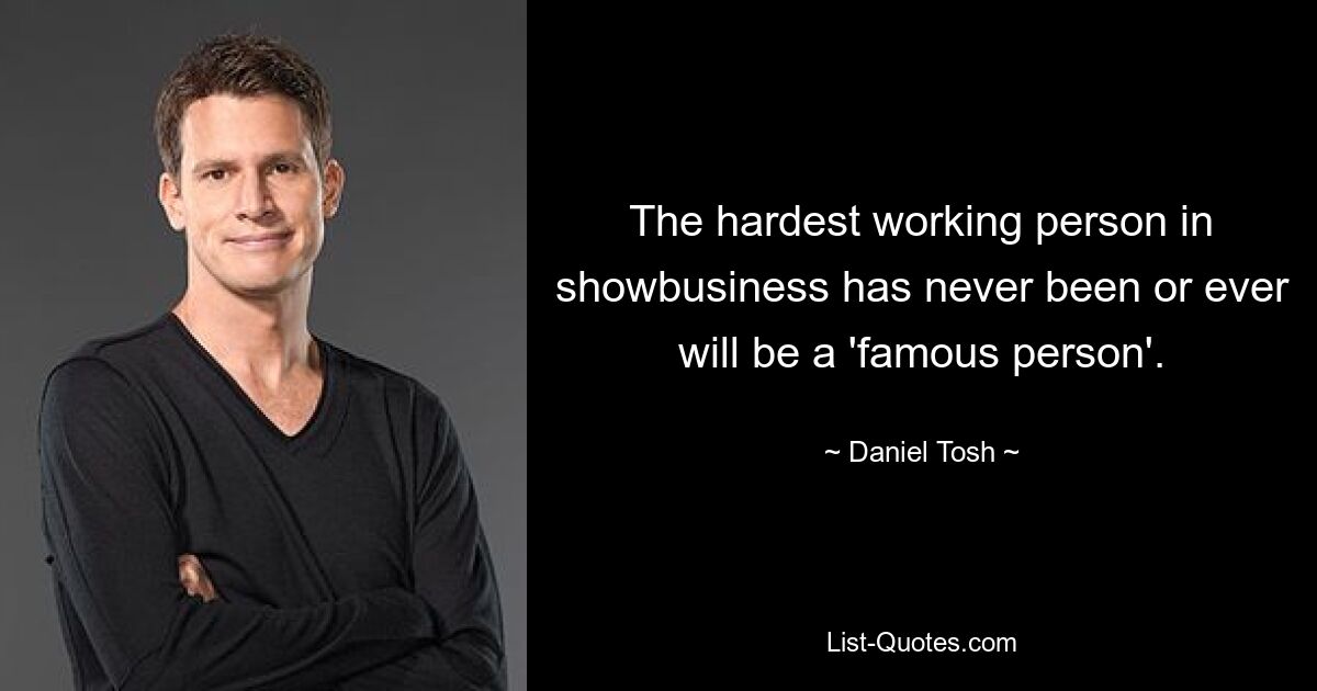 The hardest working person in showbusiness has never been or ever will be a 'famous person'. — © Daniel Tosh