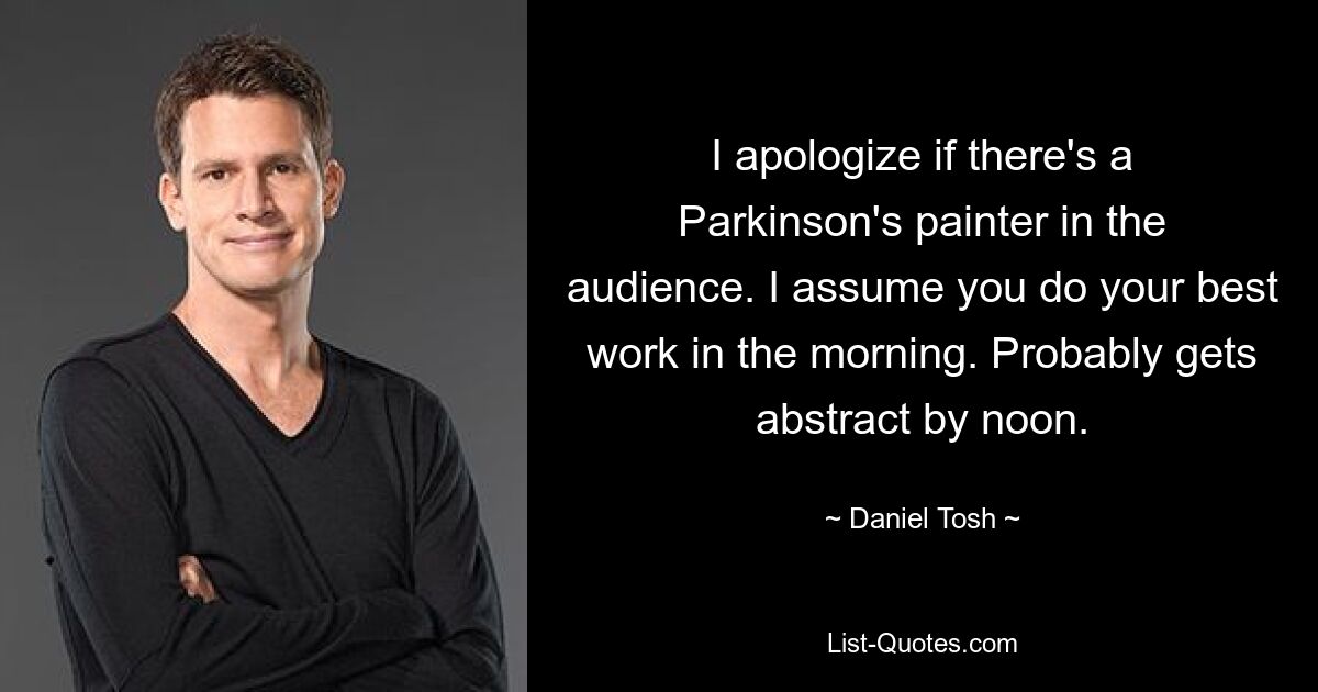 I apologize if there's a Parkinson's painter in the audience. I assume you do your best work in the morning. Probably gets abstract by noon. — © Daniel Tosh