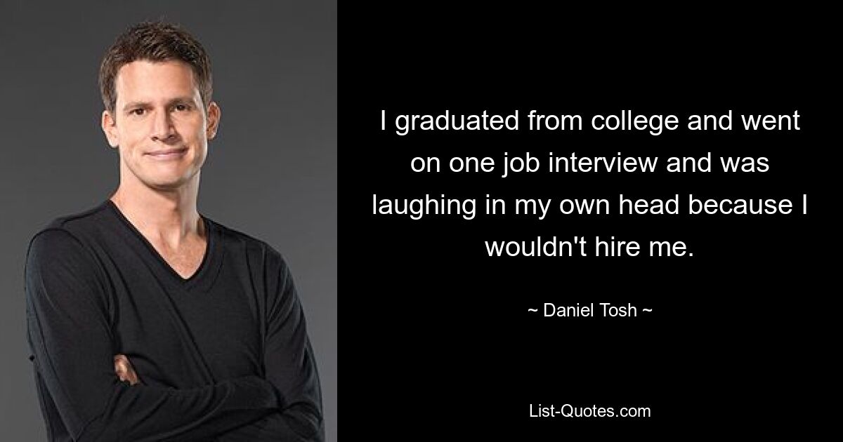 I graduated from college and went on one job interview and was laughing in my own head because I wouldn't hire me. — © Daniel Tosh