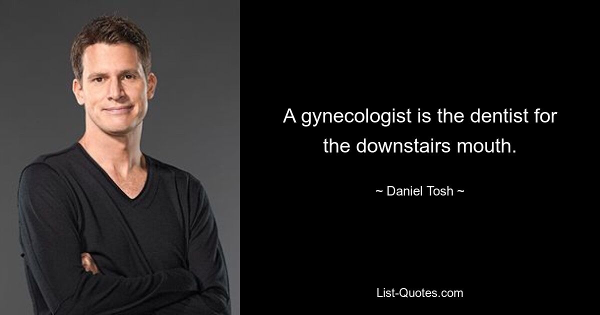 A gynecologist is the dentist for the downstairs mouth. — © Daniel Tosh