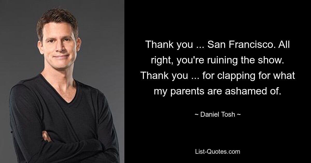 Danke ... San Francisco. Okay, du ruinierst die Show. Danke ... dass du für das geklatscht hast, wofür sich meine Eltern schämen. — © Daniel Tosh 