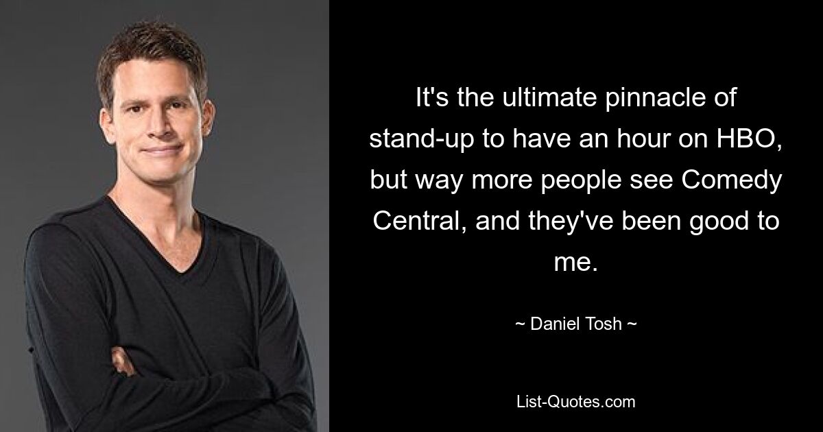 It's the ultimate pinnacle of stand-up to have an hour on HBO, but way more people see Comedy Central, and they've been good to me. — © Daniel Tosh