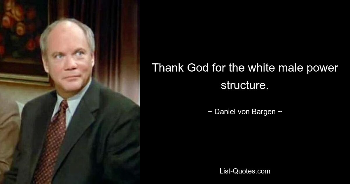 Thank God for the white male power structure. — © Daniel von Bargen