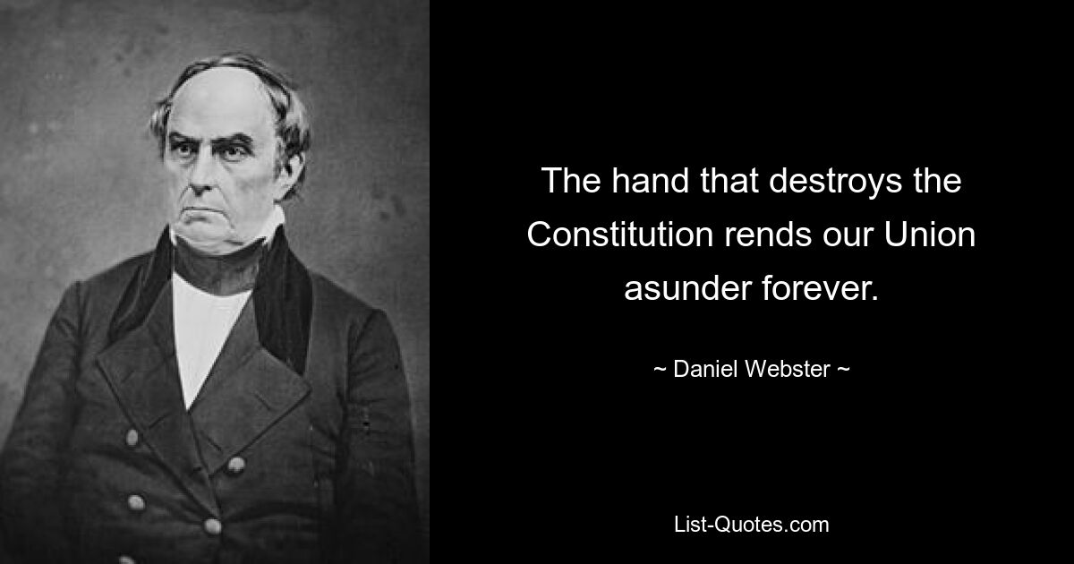 The hand that destroys the Constitution rends our Union asunder forever. — © Daniel Webster