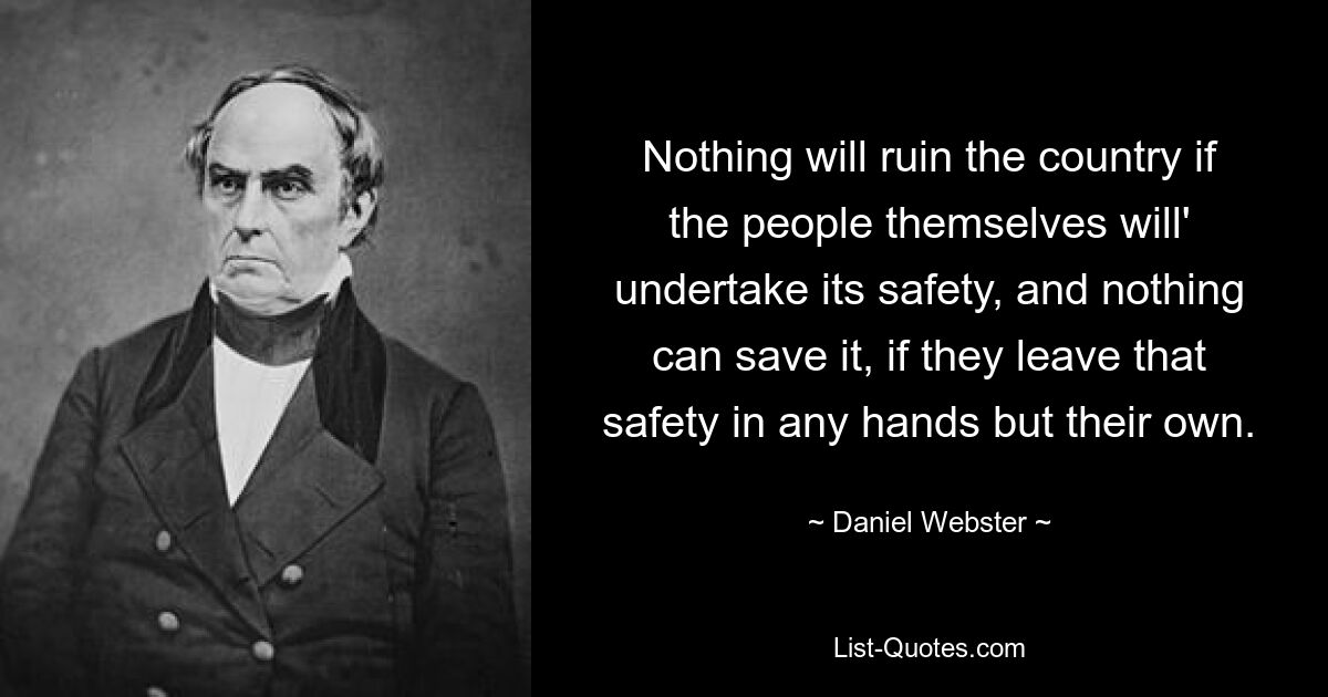 Nothing will ruin the country if the people themselves will' undertake its safety, and nothing can save it, if they leave that safety in any hands but their own. — © Daniel Webster