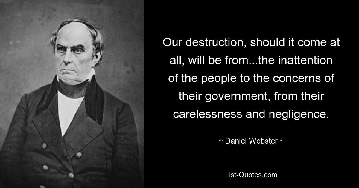 Our destruction, should it come at all, will be from...the inattention of the people to the concerns of their government, from their carelessness and negligence. — © Daniel Webster