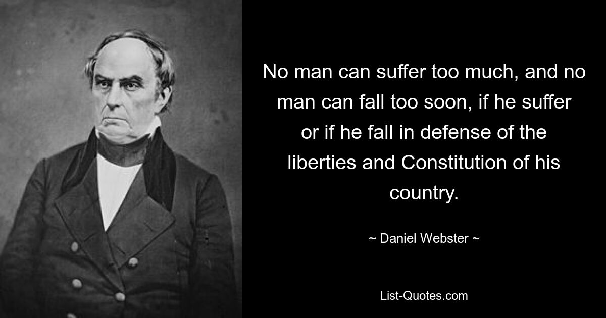 No man can suffer too much, and no man can fall too soon, if he suffer or if he fall in defense of the liberties and Constitution of his country. — © Daniel Webster