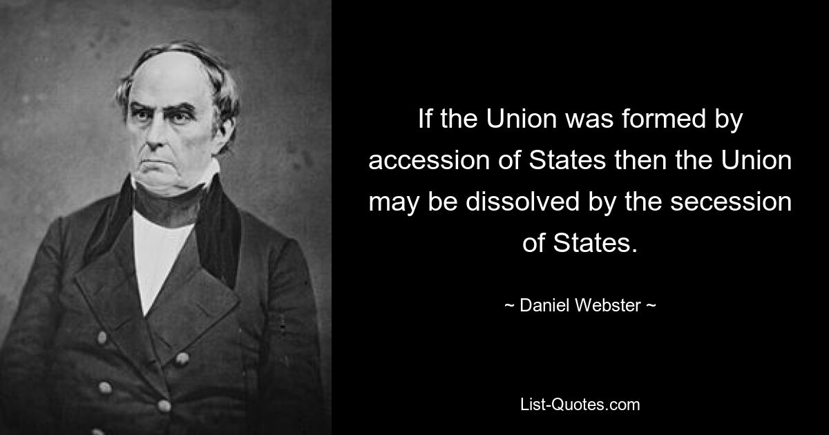 If the Union was formed by accession of States then the Union may be dissolved by the secession of States. — © Daniel Webster