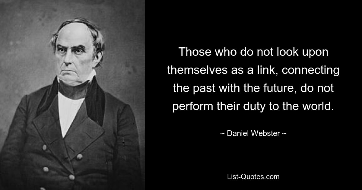 Those who do not look upon themselves as a link, connecting the past with the future, do not perform their duty to the world. — © Daniel Webster