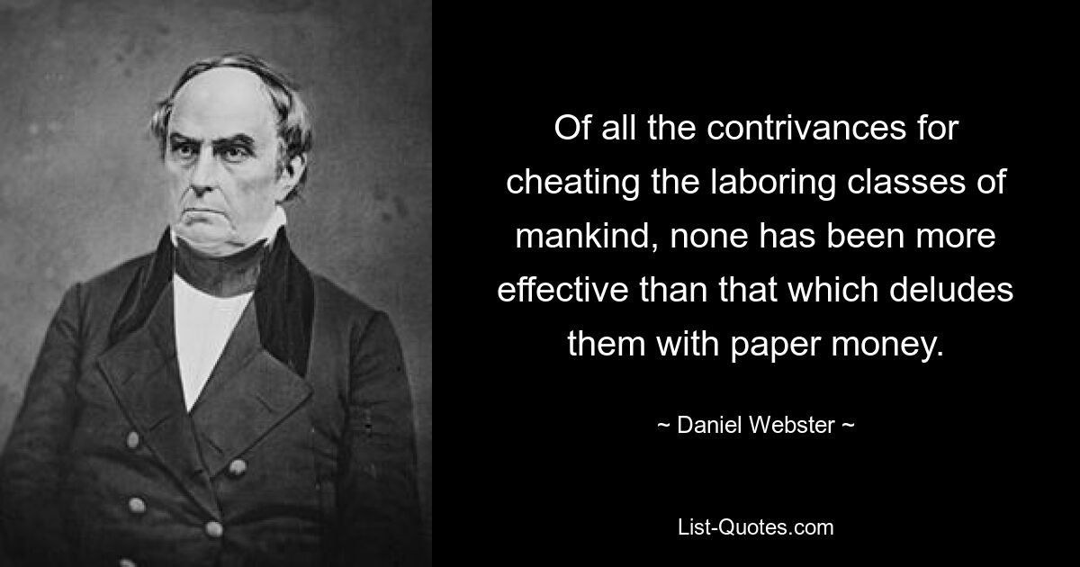 Of all the contrivances for cheating the laboring classes of mankind, none has been more effective than that which deludes them with paper money. — © Daniel Webster