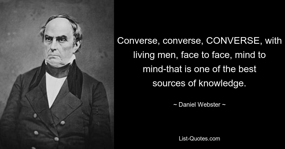 Converse, converse, CONVERSE, with living men, face to face, mind to mind-that is one of the best sources of knowledge. — © Daniel Webster