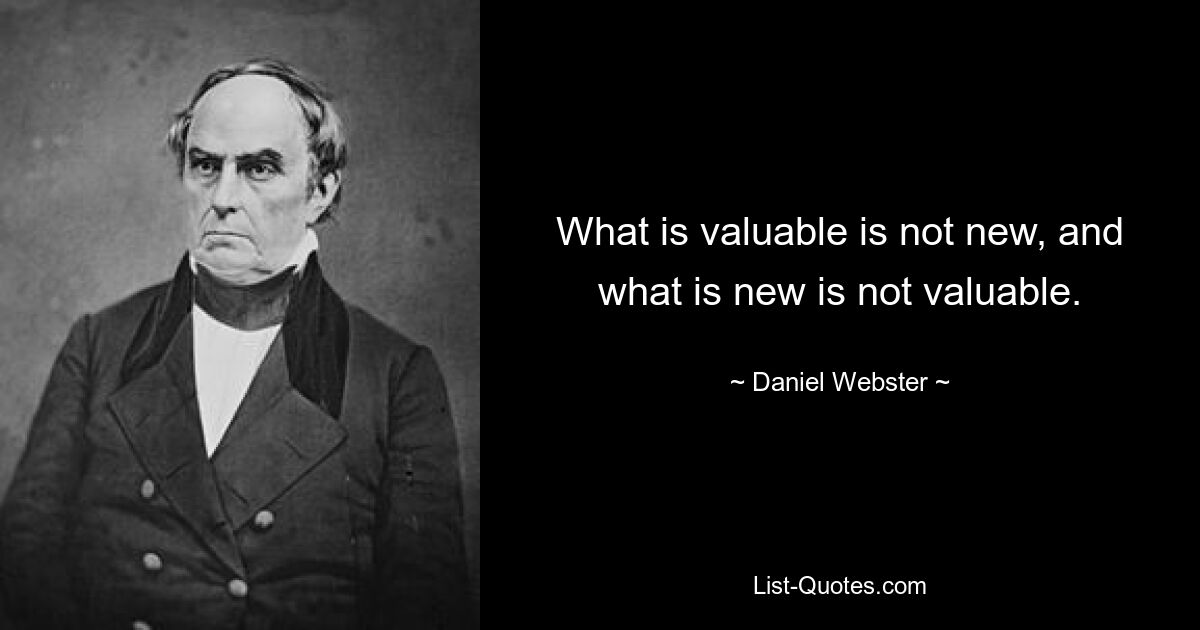 What is valuable is not new, and what is new is not valuable. — © Daniel Webster