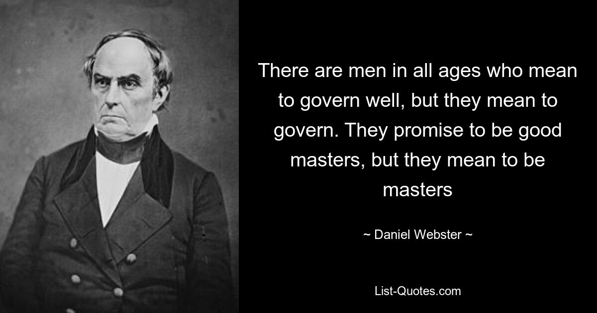 There are men in all ages who mean to govern well, but they mean to govern. They promise to be good masters, but they mean to be masters — © Daniel Webster