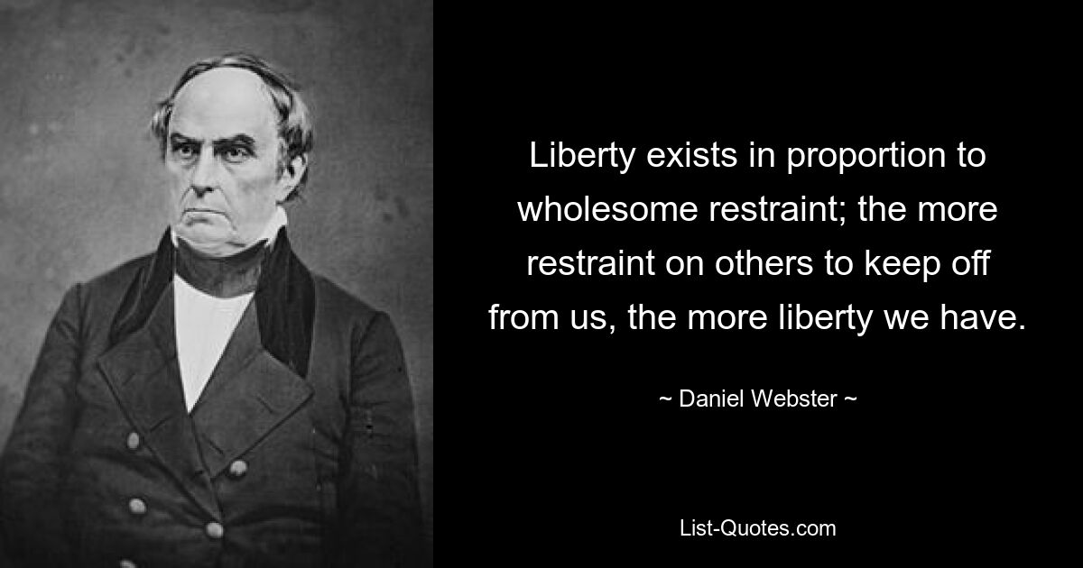 Liberty exists in proportion to wholesome restraint; the more restraint on others to keep off from us, the more liberty we have. — © Daniel Webster