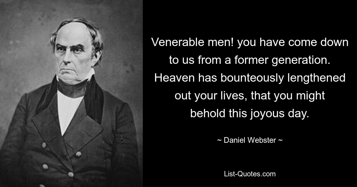 Venerable men! you have come down to us from a former generation. Heaven has bounteously lengthened out your lives, that you might behold this joyous day. — © Daniel Webster