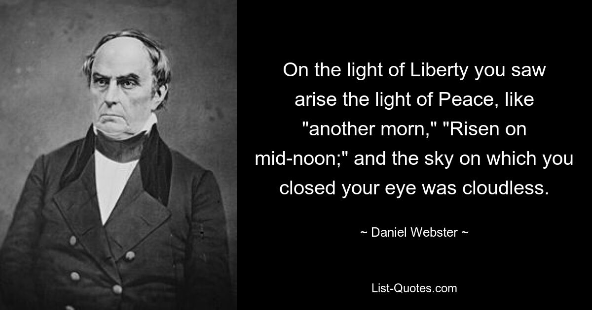 On the light of Liberty you saw arise the light of Peace, like "another morn," "Risen on mid-noon;" and the sky on which you closed your eye was cloudless. — © Daniel Webster