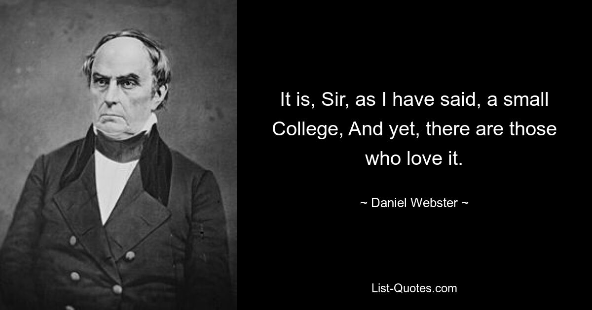 It is, Sir, as I have said, a small College, And yet, there are those who love it. — © Daniel Webster