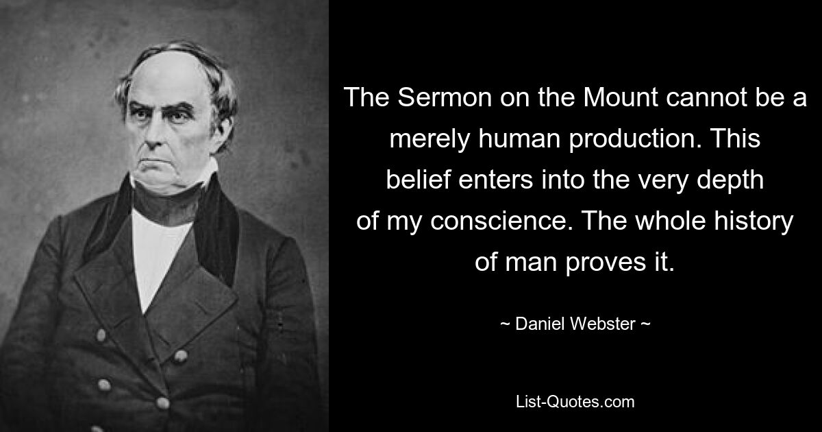 The Sermon on the Mount cannot be a merely human production. This belief enters into the very depth of my conscience. The whole history of man proves it. — © Daniel Webster