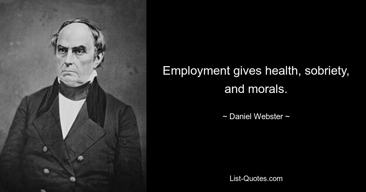 Employment gives health, sobriety, and morals. — © Daniel Webster