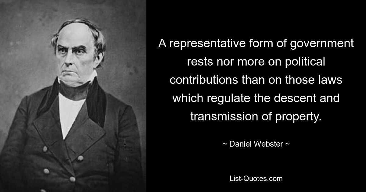 A representative form of government rests nor more on political contributions than on those laws which regulate the descent and transmission of property. — © Daniel Webster