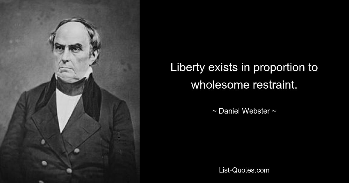 Liberty exists in proportion to wholesome restraint. — © Daniel Webster