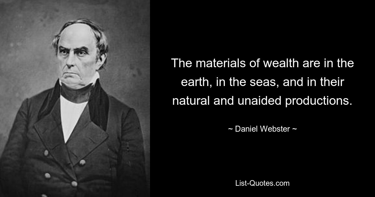 The materials of wealth are in the earth, in the seas, and in their natural and unaided productions. — © Daniel Webster