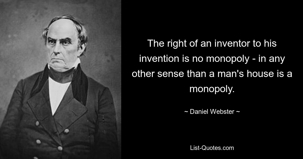 Das Recht eines Erfinders auf seine Erfindung ist kein Monopol – in keinem anderen Sinne als das Haus eines Mannes ein Monopol ist. — © Daniel Webster