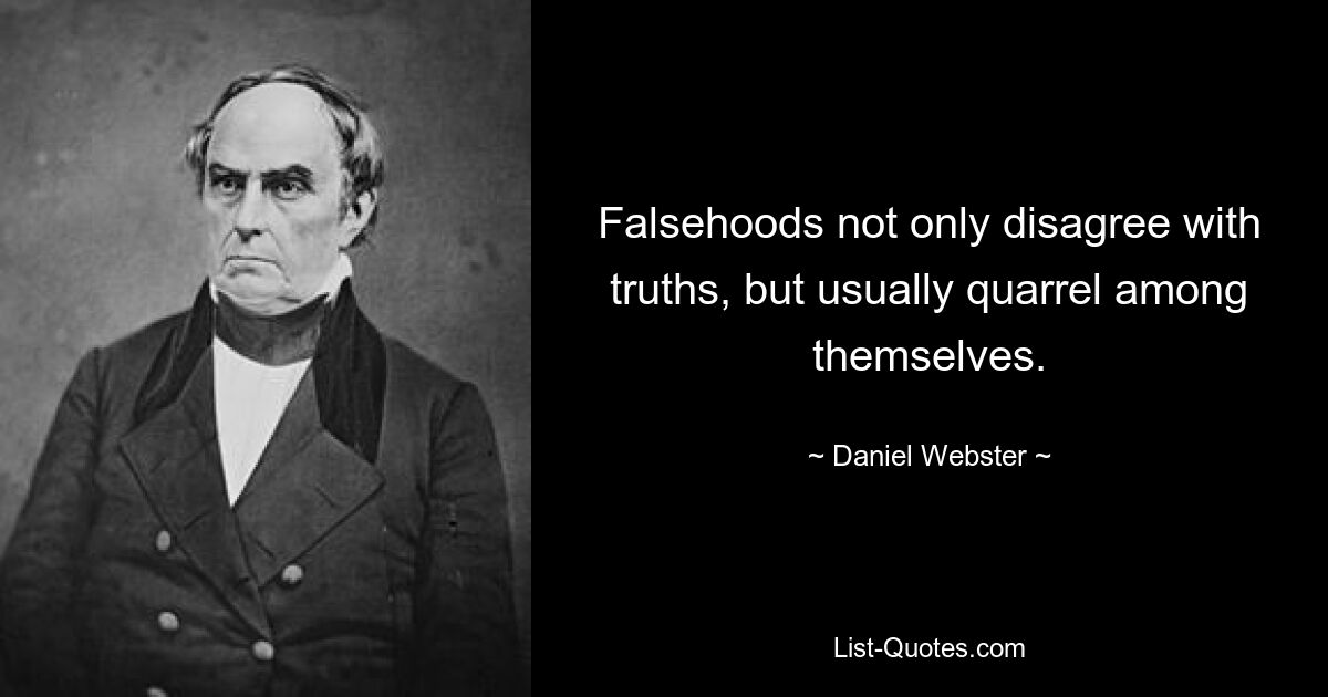 Falsehoods not only disagree with truths, but usually quarrel among themselves. — © Daniel Webster