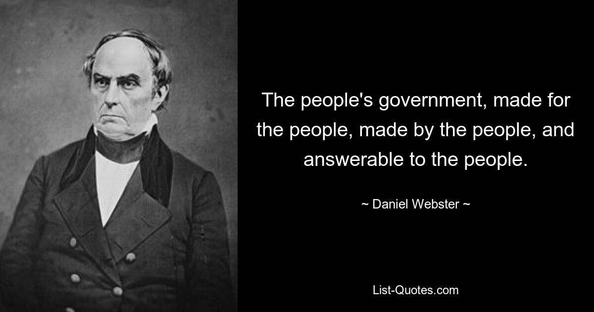 The people's government, made for the people, made by the people, and answerable to the people. — © Daniel Webster