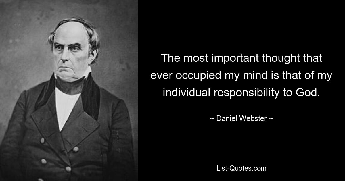 The most important thought that ever occupied my mind is that of my individual responsibility to God. — © Daniel Webster