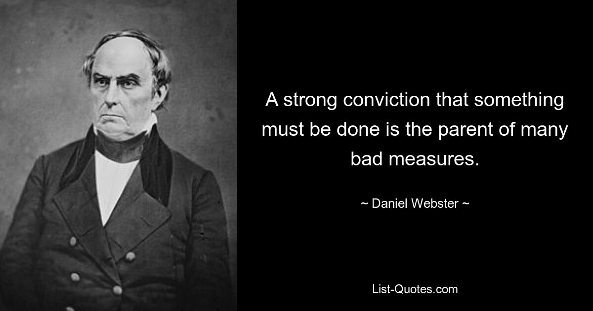 A strong conviction that something must be done is the parent of many bad measures. — © Daniel Webster