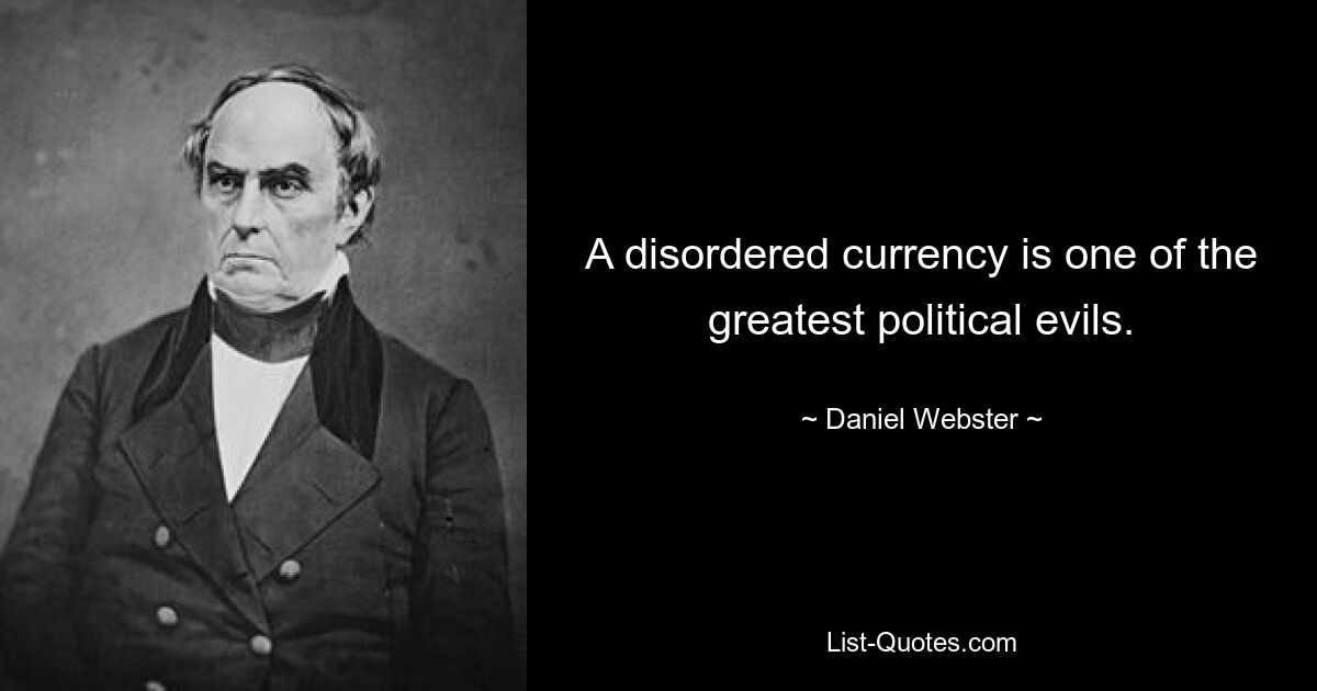 A disordered currency is one of the greatest political evils. — © Daniel Webster