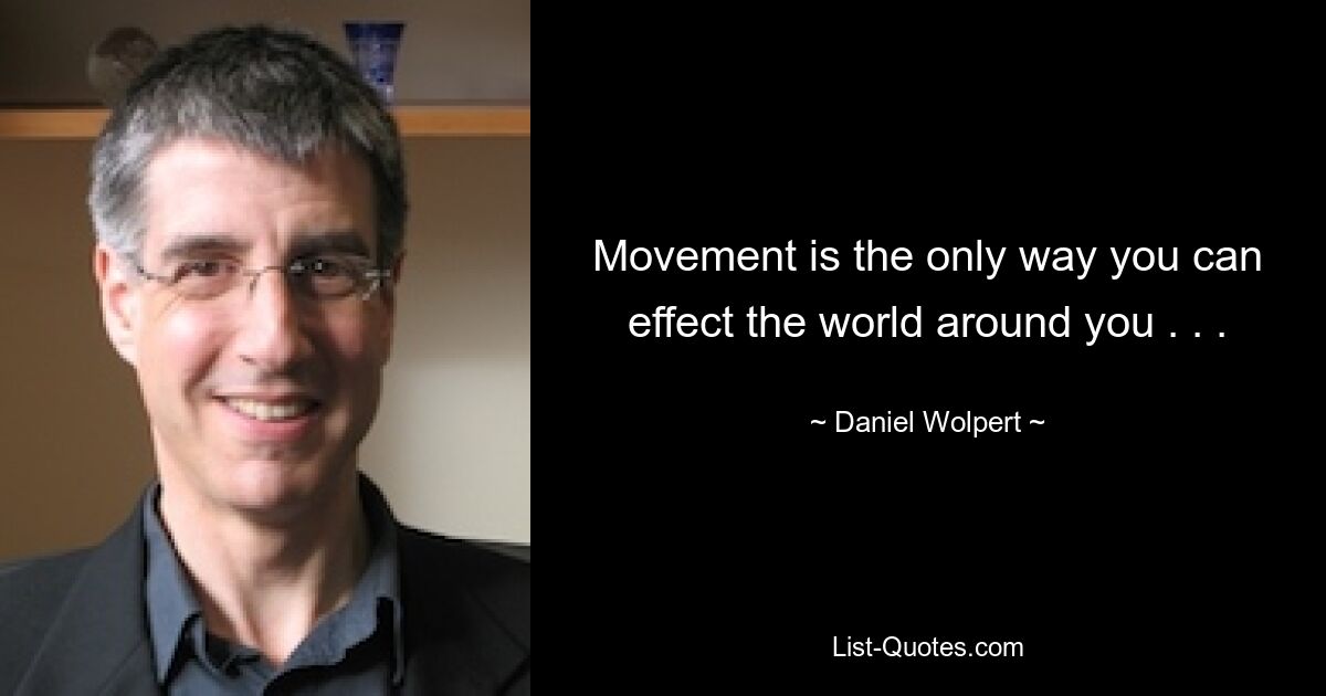 Movement is the only way you can effect the world around you . . . — © Daniel Wolpert