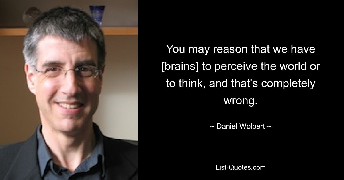 You may reason that we have [brains] to perceive the world or to think, and that's completely wrong. — © Daniel Wolpert