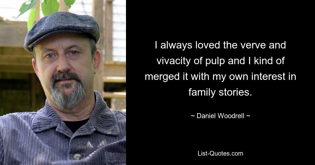 I always loved the verve and vivacity of pulp and I kind of merged it with my own interest in family stories. — © Daniel Woodrell