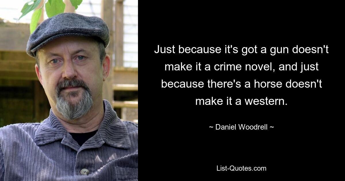 Just because it's got a gun doesn't make it a crime novel, and just because there's a horse doesn't make it a western. — © Daniel Woodrell