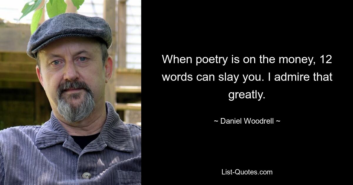 When poetry is on the money, 12 words can slay you. I admire that greatly. — © Daniel Woodrell