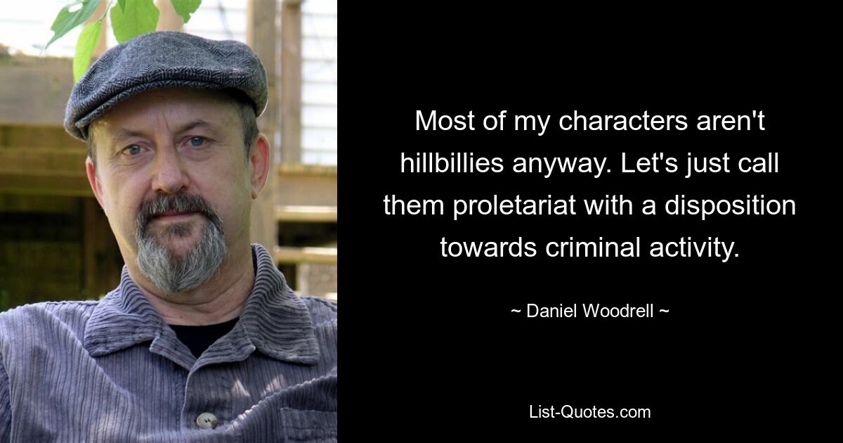 Most of my characters aren't hillbillies anyway. Let's just call them proletariat with a disposition towards criminal activity. — © Daniel Woodrell