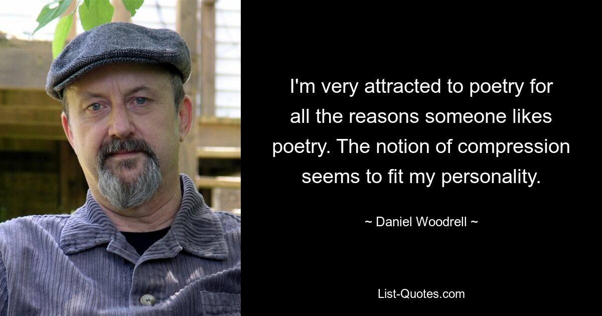 I'm very attracted to poetry for all the reasons someone likes poetry. The notion of compression seems to fit my personality. — © Daniel Woodrell