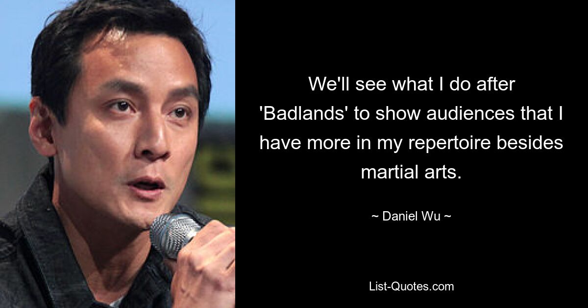 We'll see what I do after 'Badlands' to show audiences that I have more in my repertoire besides martial arts. — © Daniel Wu