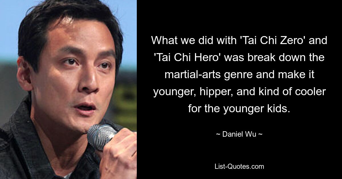 What we did with 'Tai Chi Zero' and 'Tai Chi Hero' was break down the martial-arts genre and make it younger, hipper, and kind of cooler for the younger kids. — © Daniel Wu