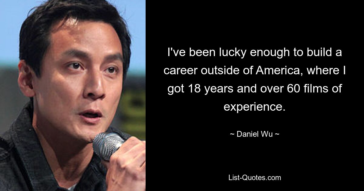 I've been lucky enough to build a career outside of America, where I got 18 years and over 60 films of experience. — © Daniel Wu