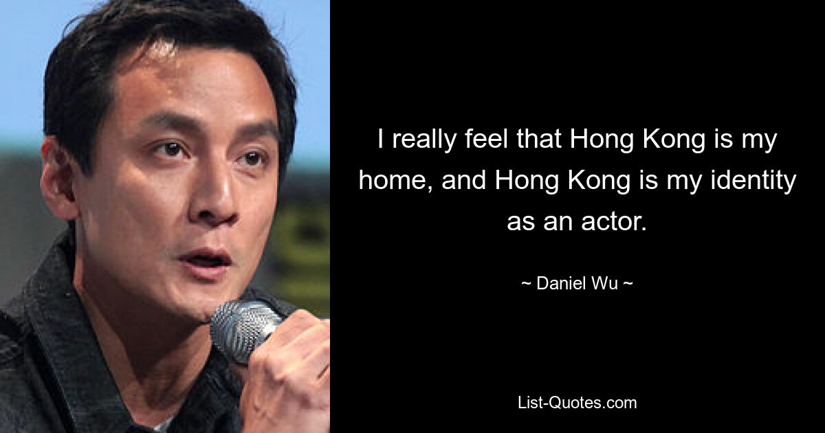 I really feel that Hong Kong is my home, and Hong Kong is my identity as an actor. — © Daniel Wu