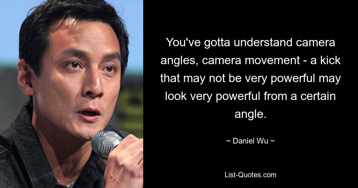 You've gotta understand camera angles, camera movement - a kick that may not be very powerful may look very powerful from a certain angle. — © Daniel Wu