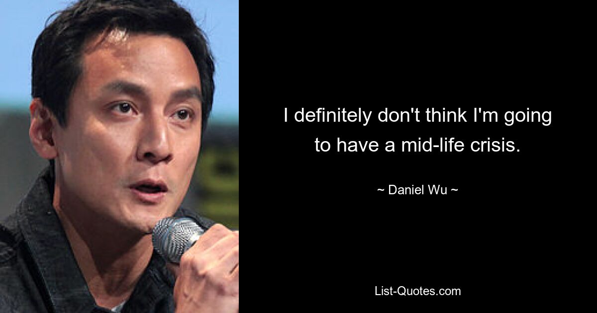 I definitely don't think I'm going to have a mid-life crisis. — © Daniel Wu