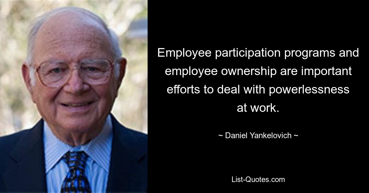 Employee participation programs and employee ownership are important efforts to deal with powerlessness at work. — © Daniel Yankelovich