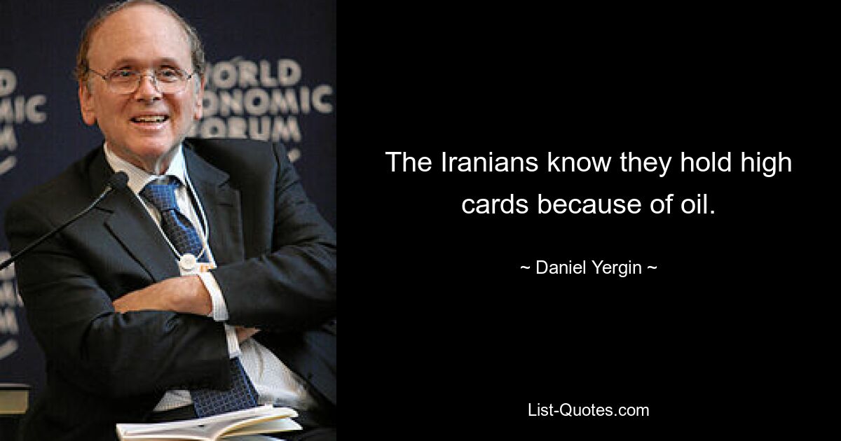 The Iranians know they hold high cards because of oil. — © Daniel Yergin