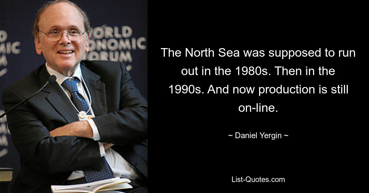 The North Sea was supposed to run out in the 1980s. Then in the 1990s. And now production is still on-line. — © Daniel Yergin