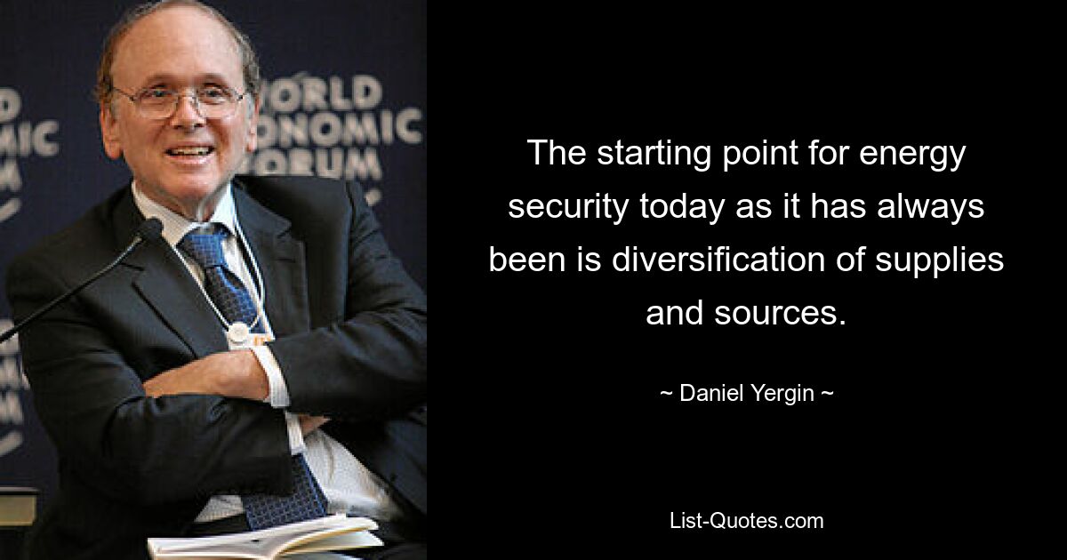 The starting point for energy security today as it has always been is diversification of supplies and sources. — © Daniel Yergin